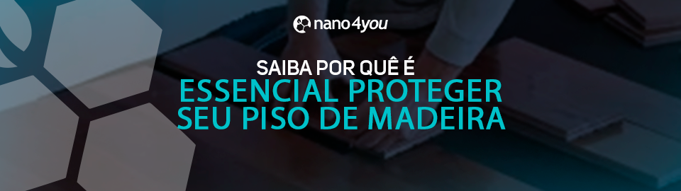 Banner institucional da nano4you com a frase “Saiba por que é essencial proteger seu piso de madeira”, sobre imagem de instalação de tábuas de madeira com design geométrico translúcido.